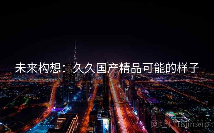 未来构想：久久国产精品可能的样子
