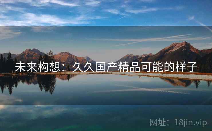 未来构想：久久国产精品可能的样子