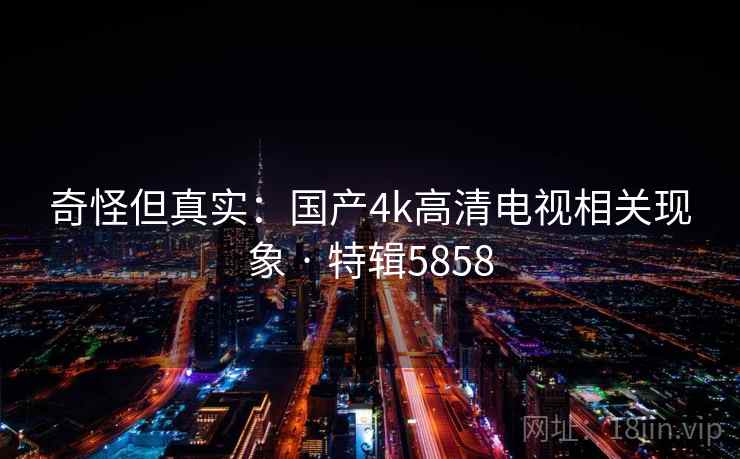奇怪但真实：国产4k高清电视相关现象 · 特辑5858