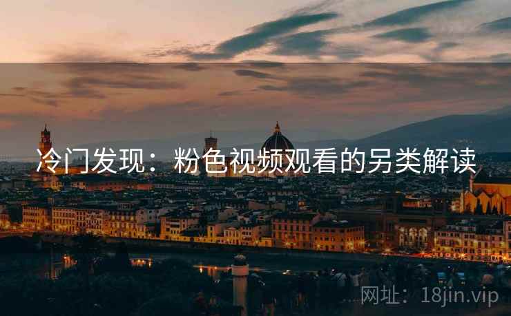 冷门发现：粉色视频观看的另类解读