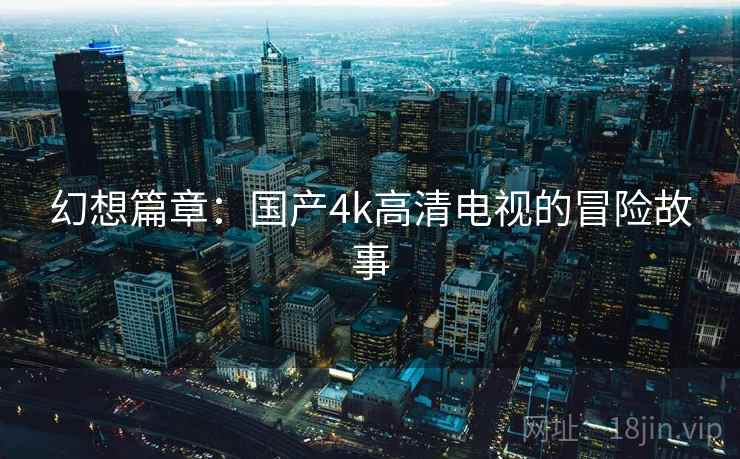 幻想篇章：国产4k高清电视的冒险故事