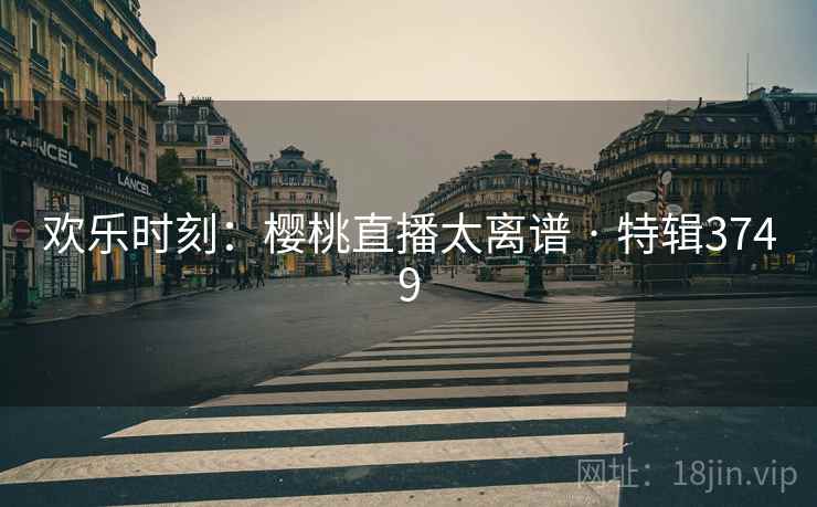 欢乐时刻：樱桃直播太离谱 · 特辑3749