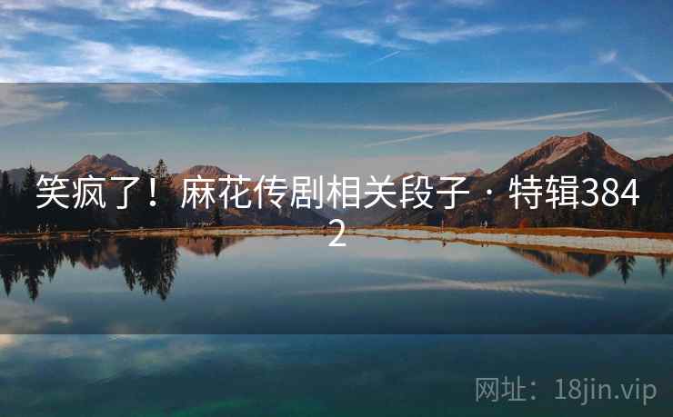 笑疯了！麻花传剧相关段子 · 特辑3842