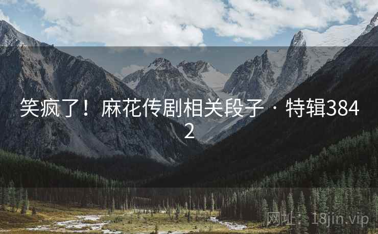 笑疯了！麻花传剧相关段子 · 特辑3842