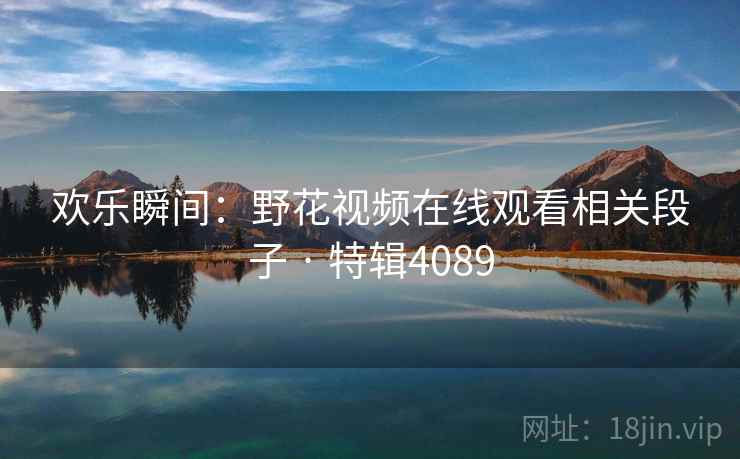 欢乐瞬间：野花视频在线观看相关段子 · 特辑4089