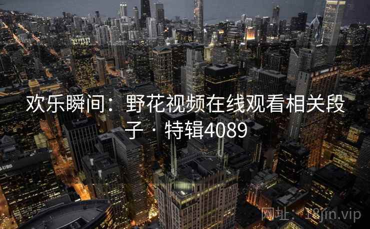 欢乐瞬间：野花视频在线观看相关段子 · 特辑4089