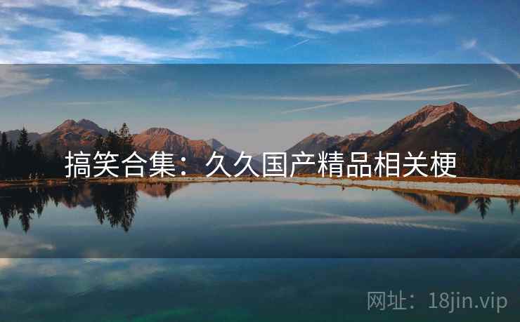 搞笑合集：久久国产精品相关梗