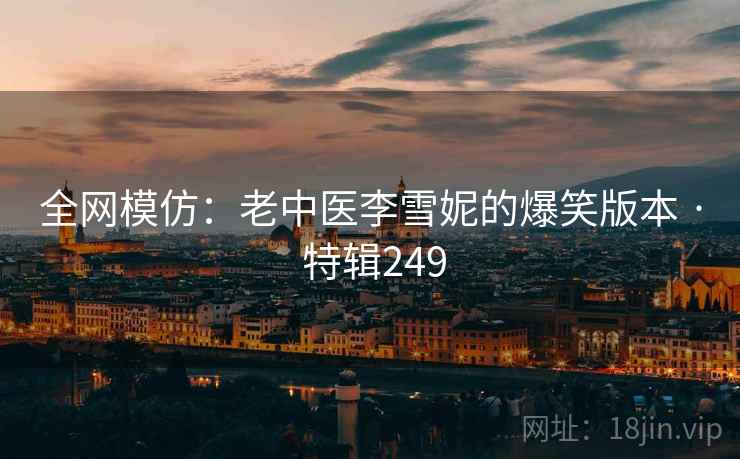 全网模仿：老中医李雪妮的爆笑版本 · 特辑249