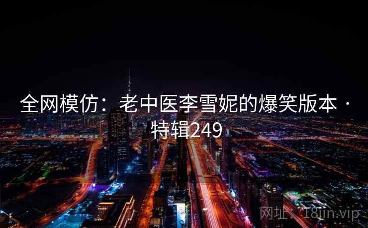 全网模仿：老中医李雪妮的爆笑版本 · 特辑249