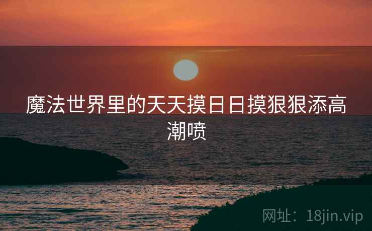 魔法世界里的天天摸日日摸狠狠添高潮喷