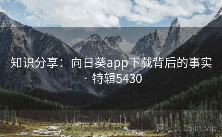 知识分享：向日葵app下载背后的事实 · 特辑5430