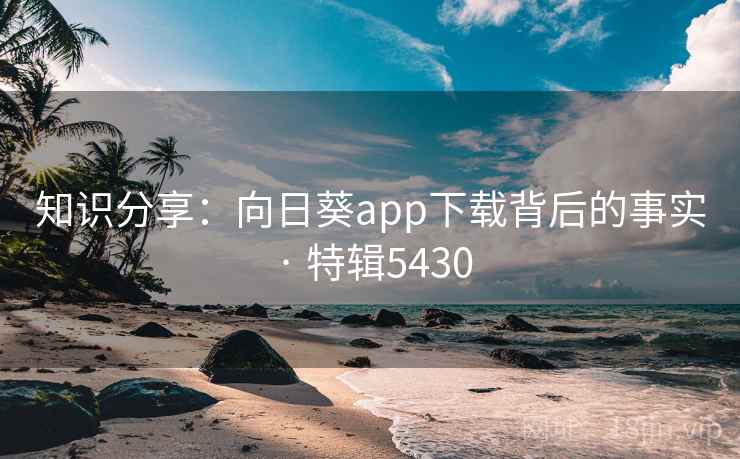 知识分享：向日葵app下载背后的事实 · 特辑5430