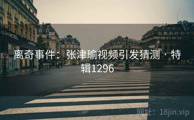 离奇事件：张津瑜视频引发猜测 · 特辑1296