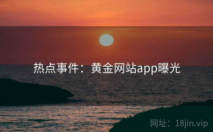 热点事件：黄金网站app曝光