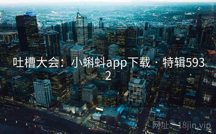 吐槽大会：小蝌蚪app下载 · 特辑5932