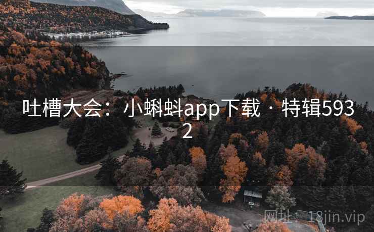 吐槽大会：小蝌蚪app下载 · 特辑5932