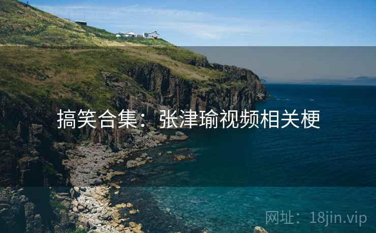 搞笑合集：张津瑜视频相关梗