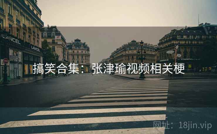 搞笑合集：张津瑜视频相关梗
