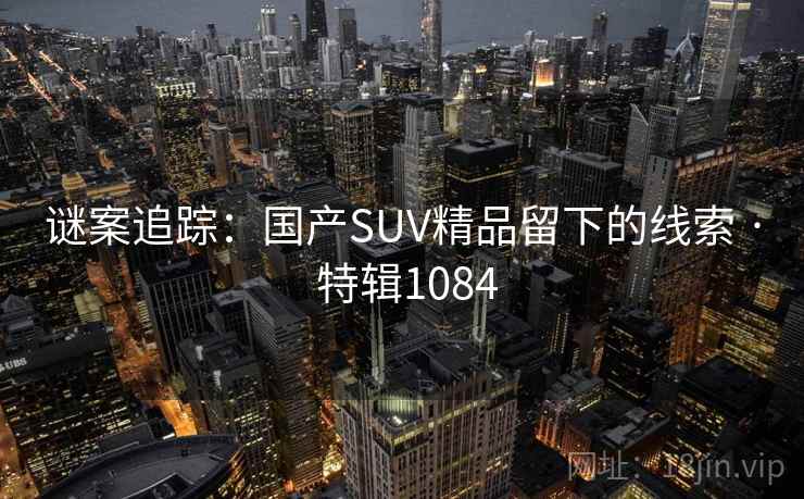 谜案追踪：国产SUV精品留下的线索 · 特辑1084