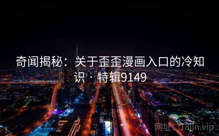 奇闻揭秘：关于歪歪漫画入口的冷知识 · 特辑9149