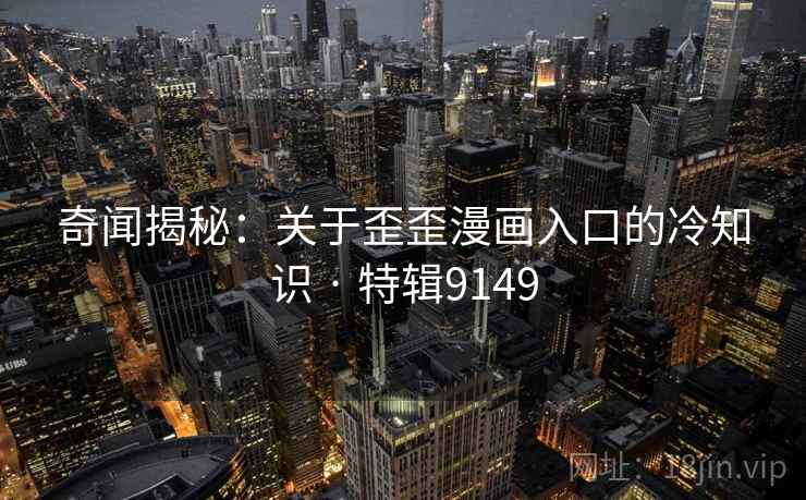 奇闻揭秘：关于歪歪漫画入口的冷知识 · 特辑9149