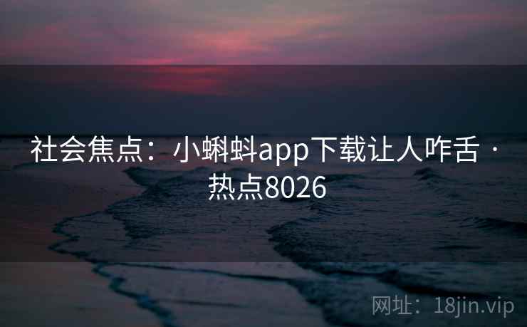 社会焦点:小蝌蚪app下载让人咋舌 · 热点8026 社会焦点:小蝌蚪app下载让人咋舌 · 热点8026
