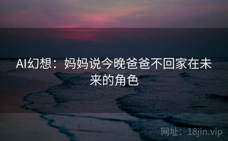 AI幻想：妈妈说今晚爸爸不回家在未来的角色