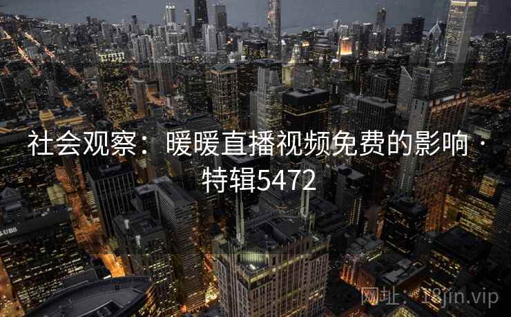 社会观察:暖暖直播视频免费的影响 · 特辑5472 社会观察:暖暖直播视频免费的影响 · 特辑5472