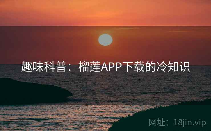 趣味科普：榴莲APP下载的冷知识