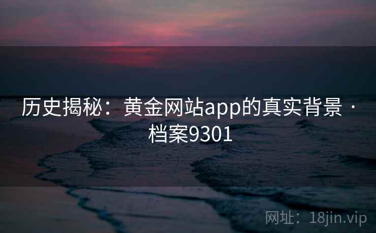历史揭秘:黄金网站app的真实背景 · 档案9301 历史揭秘:黄金网站app的真实背景 · 档案9301