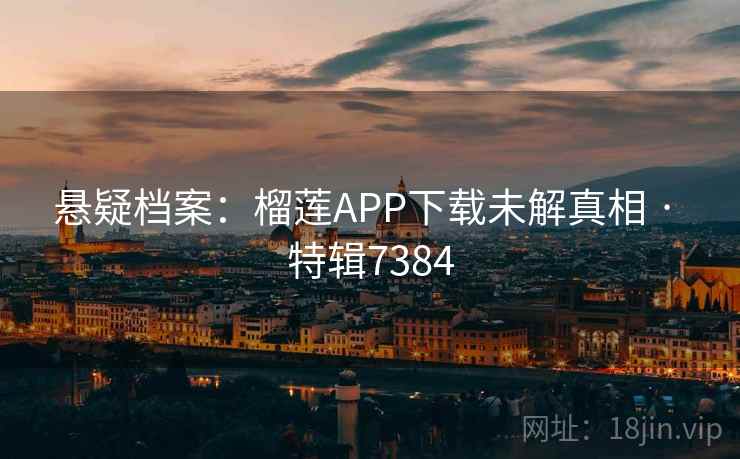 悬疑档案：榴莲APP下载未解真相 · 特辑7384