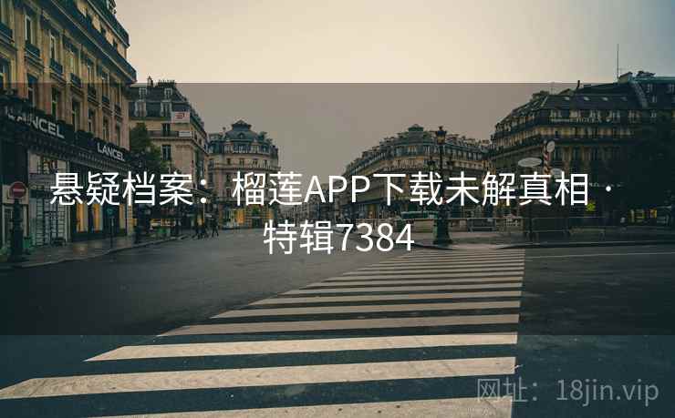 悬疑档案：榴莲APP下载未解真相 · 特辑7384