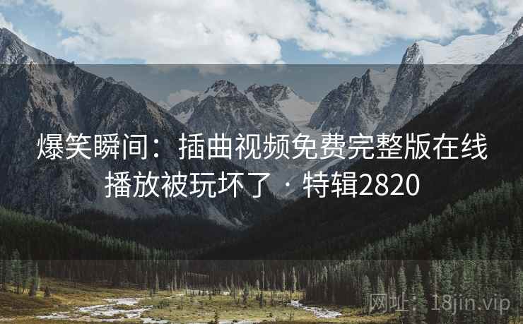 爆笑瞬间：插曲视频免费完整版在线播放被玩坏了 · 特辑2820