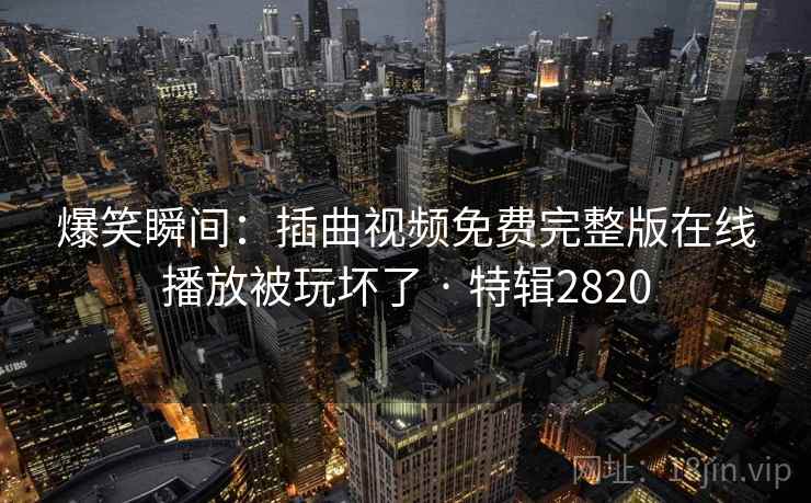 爆笑瞬间：插曲视频免费完整版在线播放被玩坏了 · 特辑2820