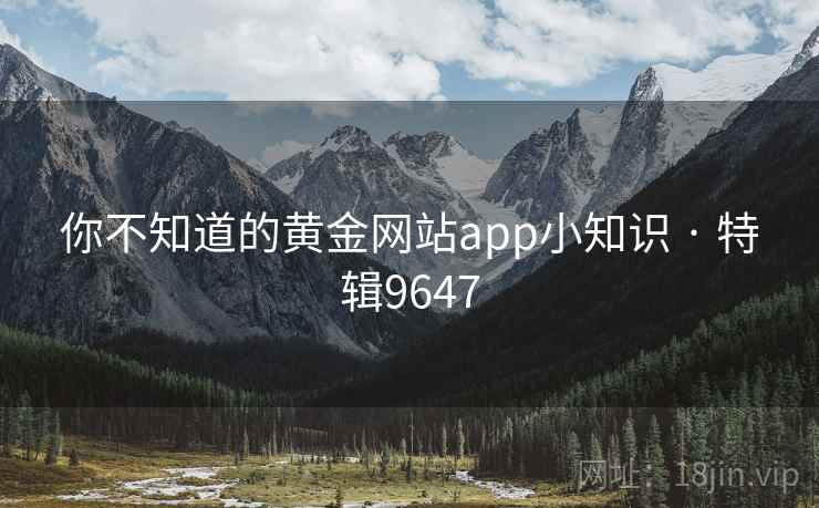 你不知道的黄金网站app小知识 · 特辑9647 你不知道的黄金网站app小知识 · 特辑9647