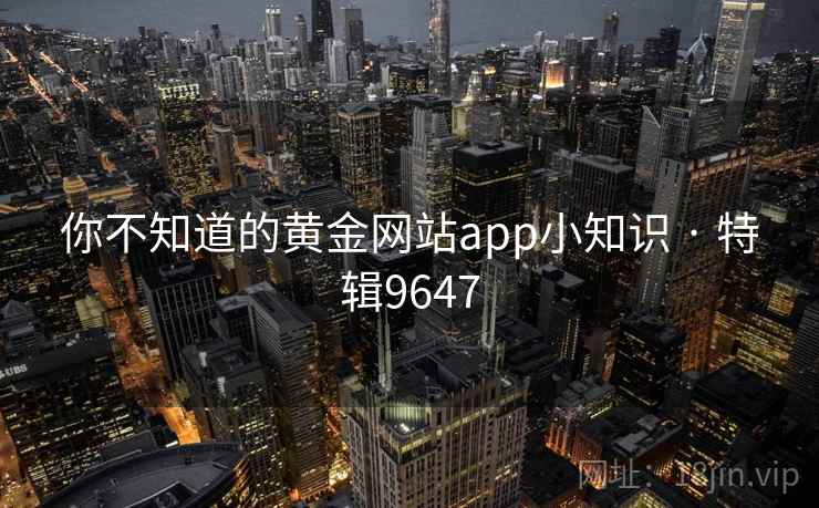 你不知道的黄金网站app小知识 · 特辑9647 你不知道的黄金网站app小知识 · 特辑9647