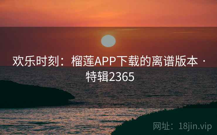 欢乐时刻：榴莲APP下载的离谱版本 · 特辑2365