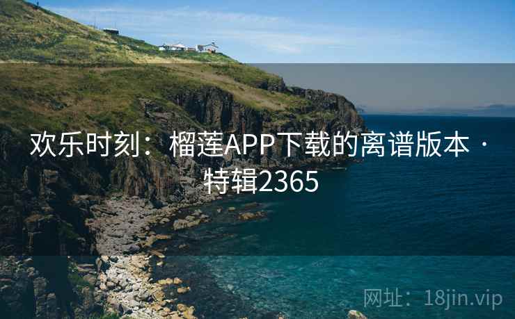 欢乐时刻：榴莲APP下载的离谱版本 · 特辑2365