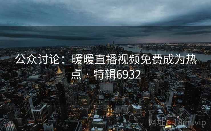 公众讨论：暖暖直播视频免费成为热点 · 特辑6932