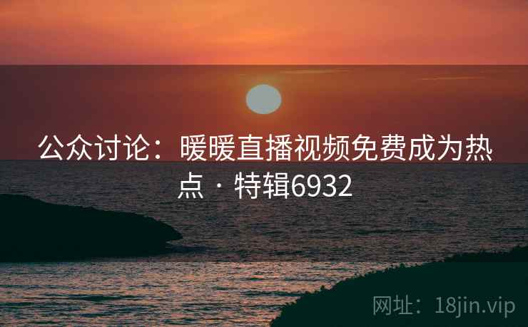 公众讨论：暖暖直播视频免费成为热点 · 特辑6932