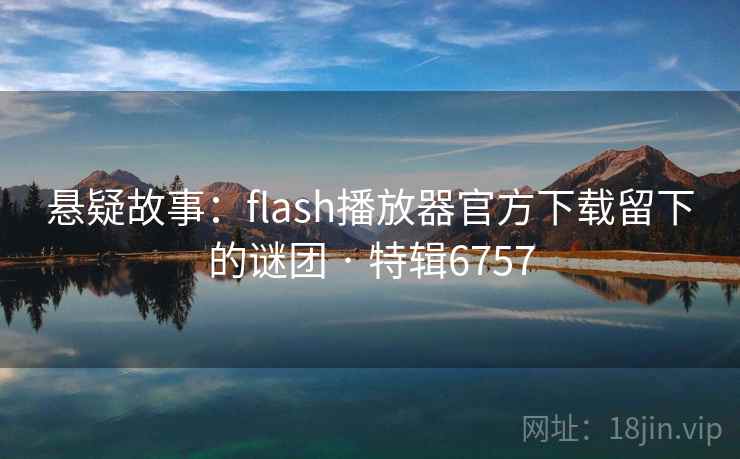 悬疑故事：flash播放器官方下载留下的谜团 · 特辑6757