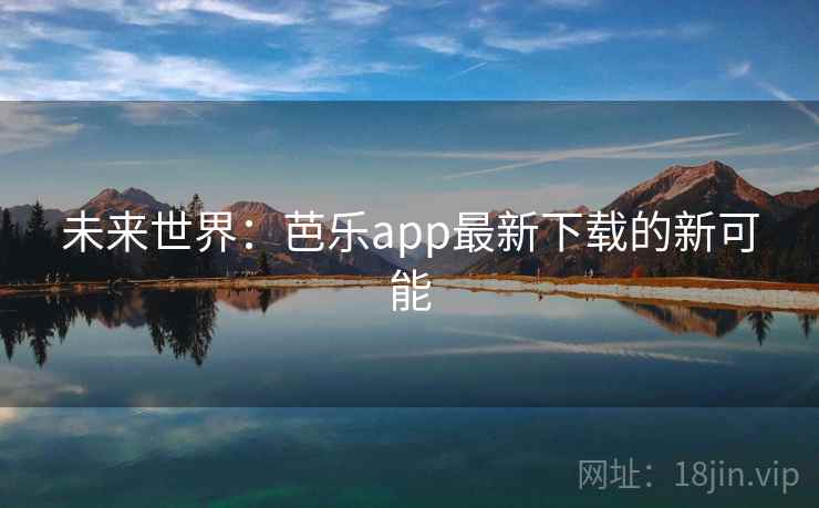 未来世界:芭乐app最新下载的新可能 未来世界:芭乐app最新下载的新可能