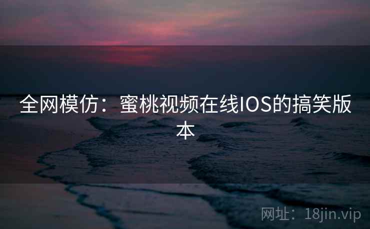 全网模仿:蜜桃视频在线IOS的搞笑版本 全网模仿:蜜桃视频在线IOS的搞笑版本