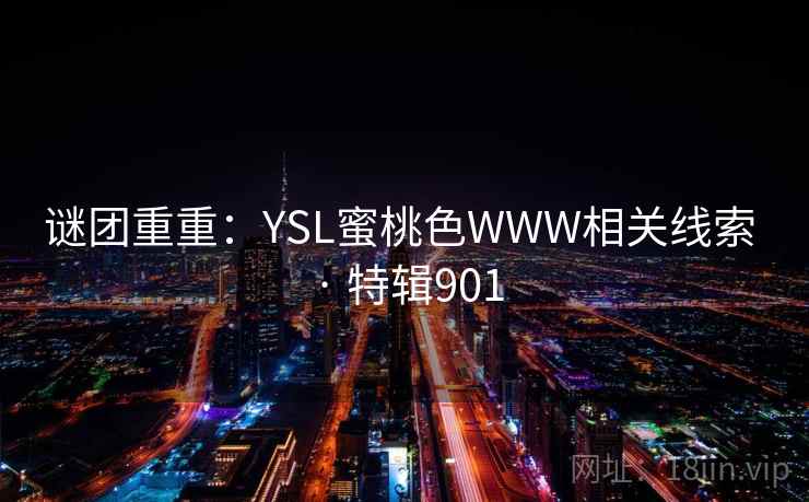 谜团重重:YSL蜜桃色WWW相关线索 · 特辑901 谜团重重:YSL蜜桃色WWW相关线索 · 特辑901