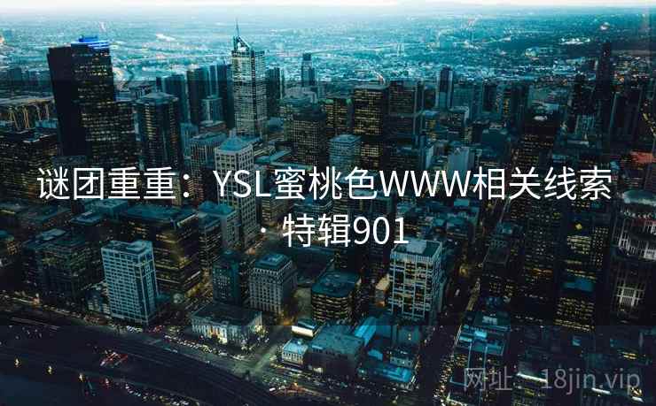 谜团重重:YSL蜜桃色WWW相关线索 · 特辑901 谜团重重:YSL蜜桃色WWW相关线索 · 特辑901