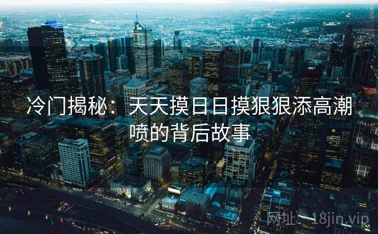 冷门揭秘：天天摸日日摸狠狠添高潮喷的背后故事