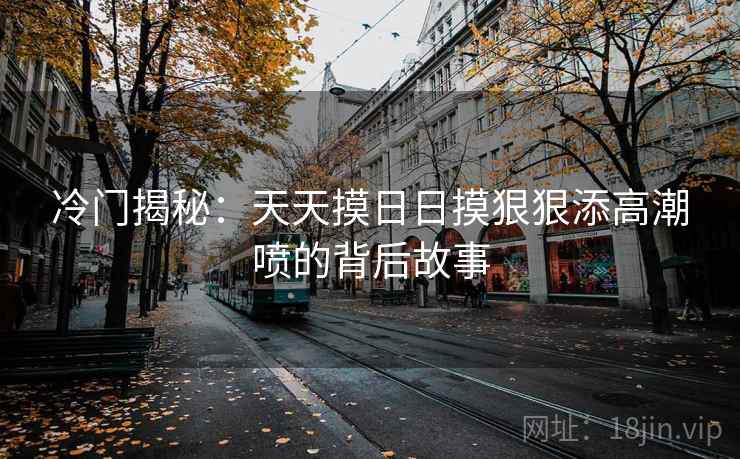 冷门揭秘：天天摸日日摸狠狠添高潮喷的背后故事