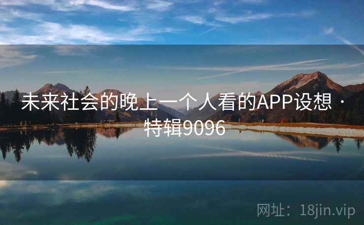 未来社会的晚上一个人看的APP设想 · 特辑9096 未来社会的晚上一个人看的APP设想 · 特辑9096