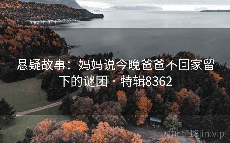 悬疑故事：妈妈说今晚爸爸不回家留下的谜团 · 特辑8362