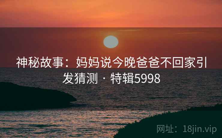 神秘故事：妈妈说今晚爸爸不回家引发猜测 · 特辑5998